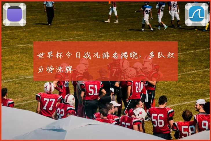 世界杯今日战况排名揭晓,多队积分榜洗牌