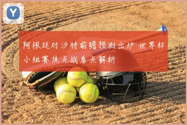 阿根廷对沙特前瞻预测出炉 世界杯小组赛焦点战看点解析