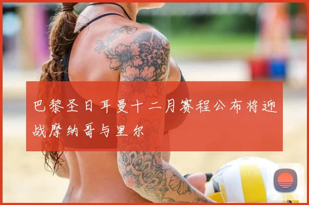 巴黎圣日耳曼十二月赛程公布将迎战摩纳哥与里尔