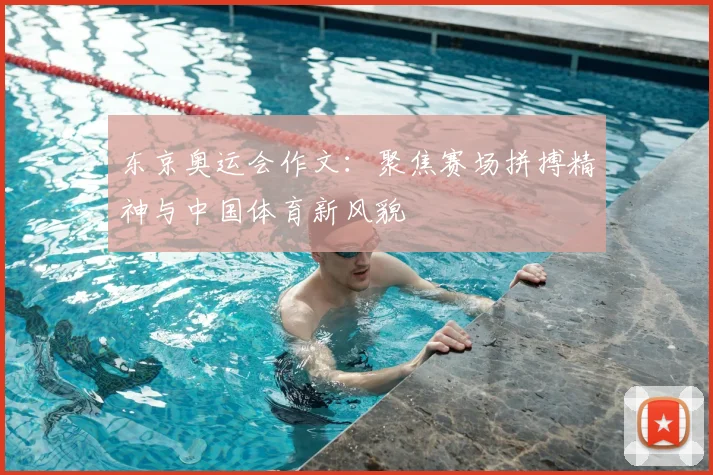 东京奥运会作文：聚焦赛场拼搏精神与中国体育新风貌
