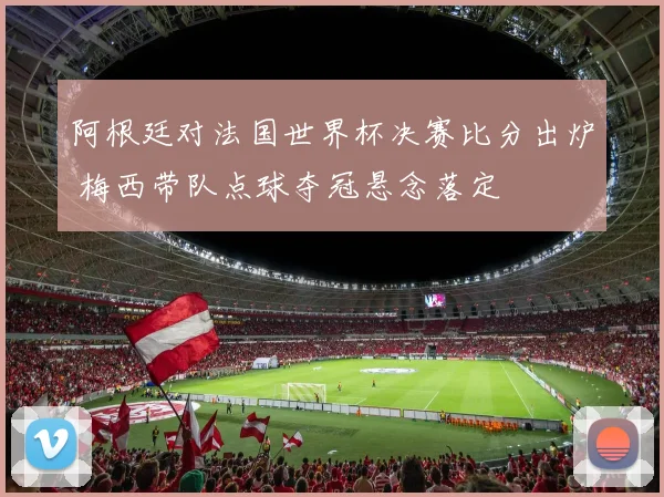 阿根廷对法国世界杯决赛比分出炉 梅西带队点球夺冠悬念落定