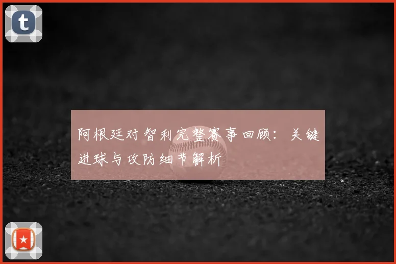 阿根廷对智利完整赛事回顾：关键进球与攻防细节解析